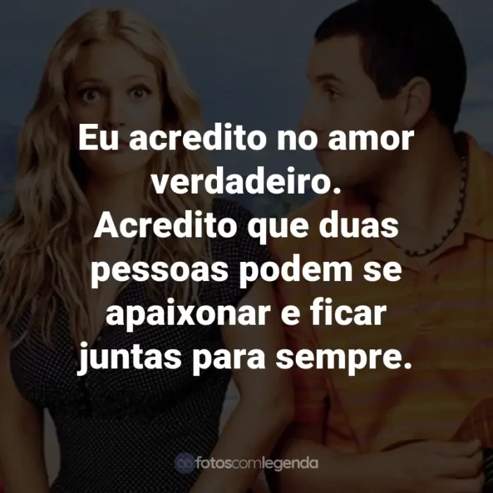 Frases do Filme Como se Fosse a Primeira Vez: Eu acredito no amor verdadeiro. Acredito que duas pessoas podem se apaixonar e ficar juntas para sempre.