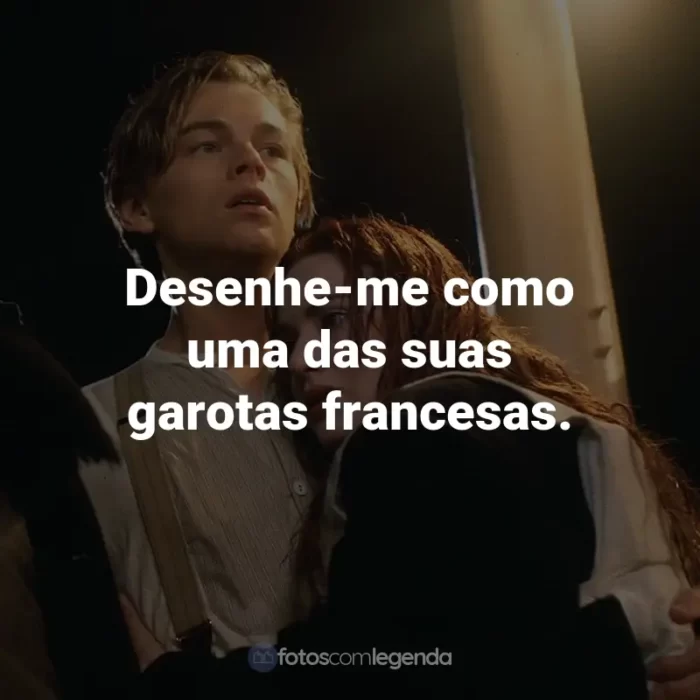 Frases do Filme Titanic: Desenhe-me como uma das suas garotas francesas. - Rose DeWitt-Bukater.