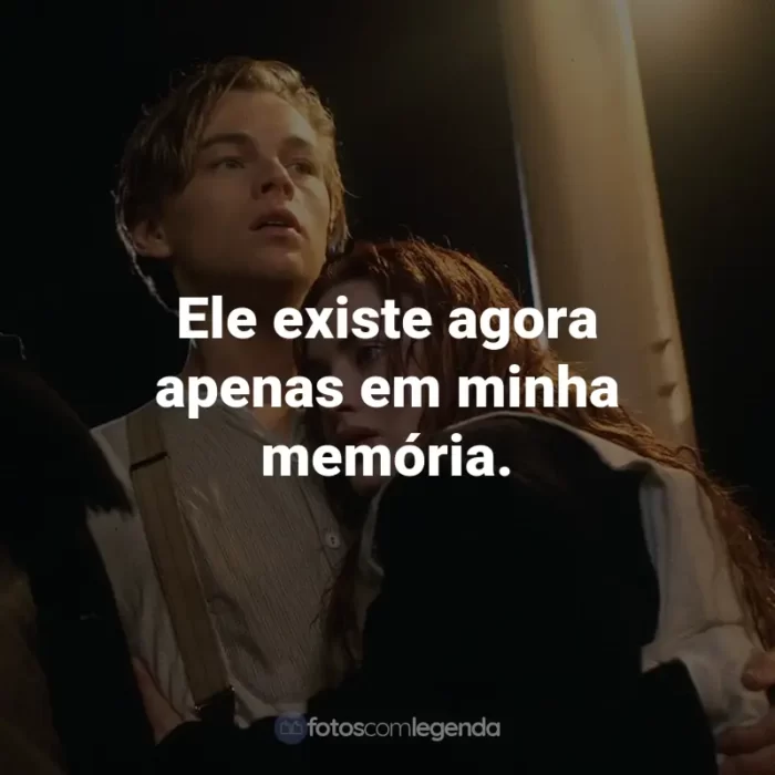 Frases do Filme Titanic: Ele existe agora apenas em minha memória. - Rose DeWitt-Bukater.