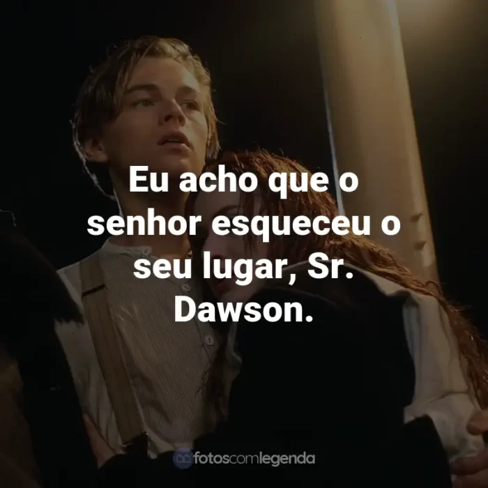 Frases do Filme Titanic: Eu acho que o senhor esqueceu o seu lugar, Sr. Dawson. - Cal Hockley.