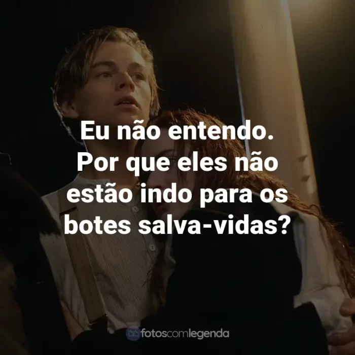 Frases do Filme Titanic: Eu não entendo. Por que eles não estão indo para os botes salva-vidas? - Rose DeWitt-Bukater.