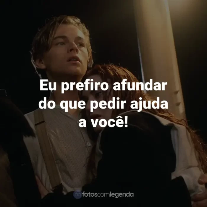 Frases do Filme Titanic: Eu prefiro afundar do que pedir ajuda a você! - Rose DeWitt-Bukater.