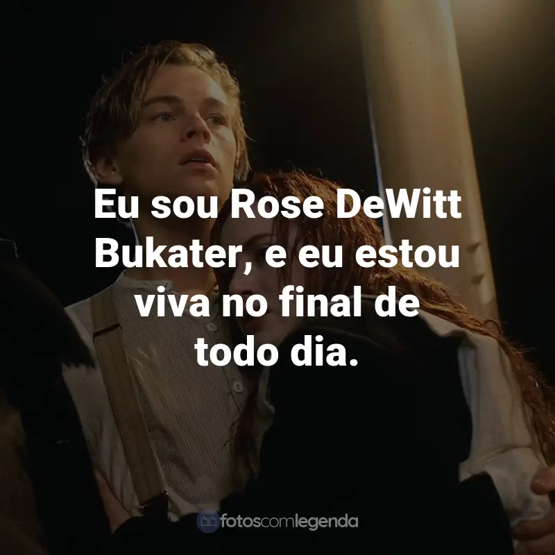 Frases do Filme Titanic: Eu sou Rose DeWitt Bukater, e eu estou viva no final de todo dia. - Rose DeWitt-Bukater.