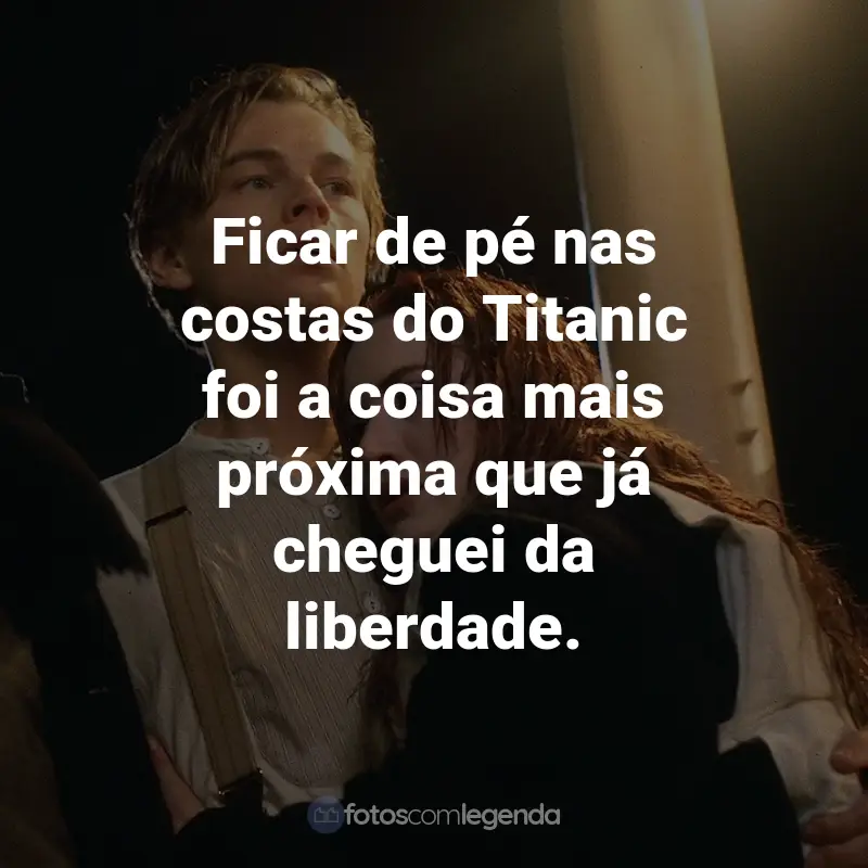 Frases do Filme Titanic: Ficar de pé nas costas do Titanic foi a coisa mais próxima que já cheguei da liberdade. - Rose DeWitt-Bukater.