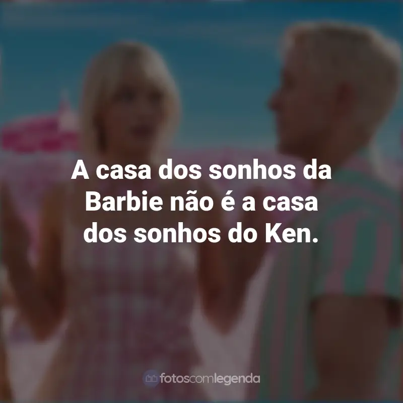 Frases Do Filme Da Barbie 2023: A casa dos sonhos da Barbie não é a casa dos sonhos do Ken.