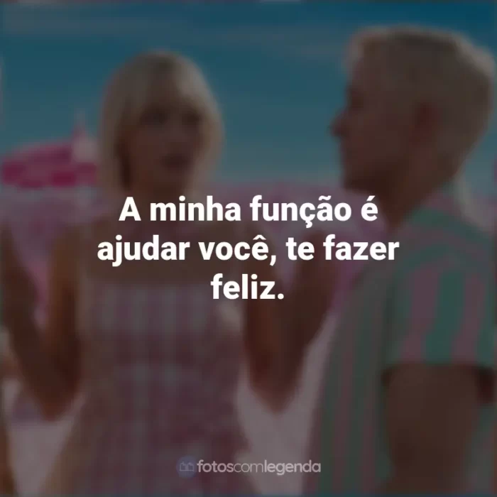 Filme Barbie 2023 Frases: A minha função é ajudar você, te fazer feliz.