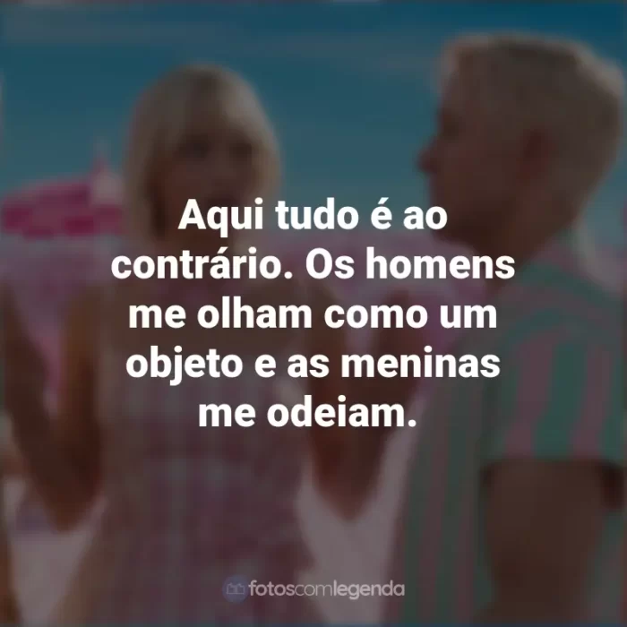 Frases Barbie Filme 2023: Aqui tudo é ao contrário. Os homens me olham como um objeto e as meninas me odeiam.