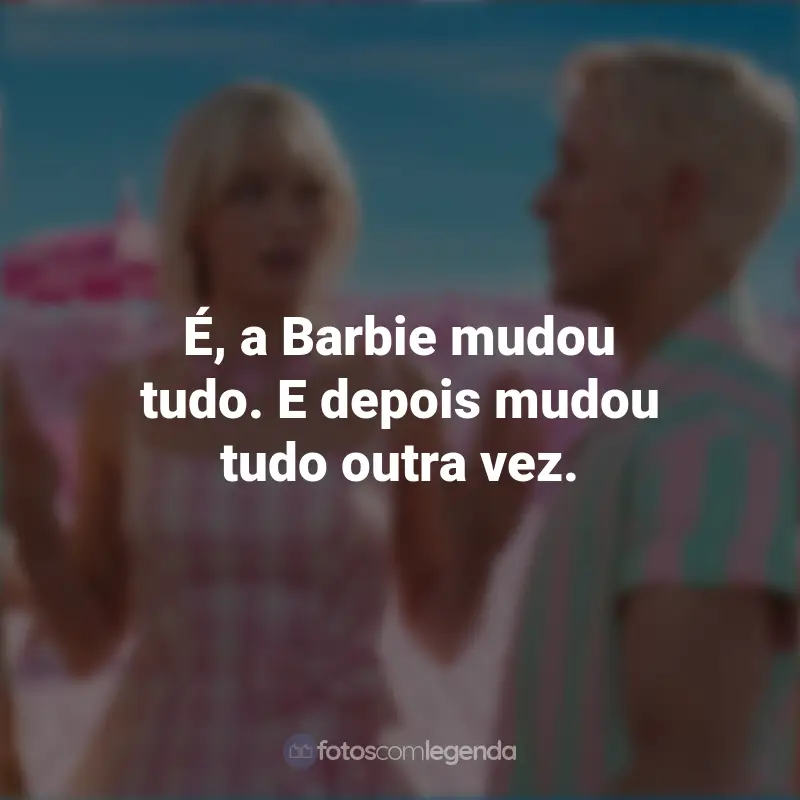 Frases Do Filme Da Barbie 2023: É, a Barbie mudou tudo. E depois mudou tudo outra vez.