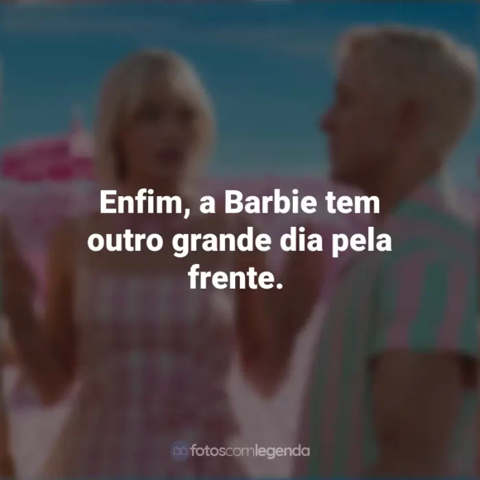 Frases Filme Barbie 2023 : Enfim, a Barbie tem outro grande dia pela frente.