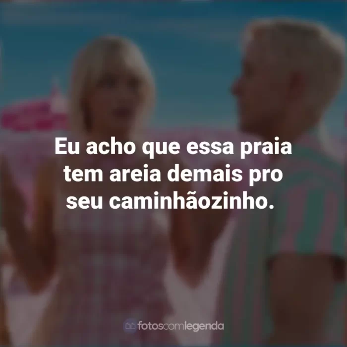 Frases Barbie 2023: Eu acho que essa praia tem areia demais pro seu caminhãozinho.