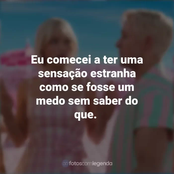 Frases Do Filme Da Barbie 2023: Eu comecei a ter uma sensação estranha como se fosse um medo sem saber do que.