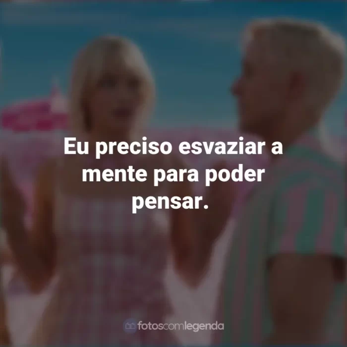 Filme Barbie 2023 Frases: Eu preciso esvaziar a mente para poder pensar.