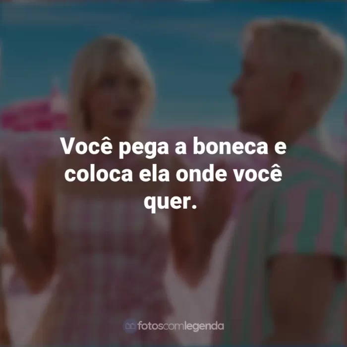 Frases Filme Barbie 2023 : Você pega a boneca e coloca ela onde você quer.