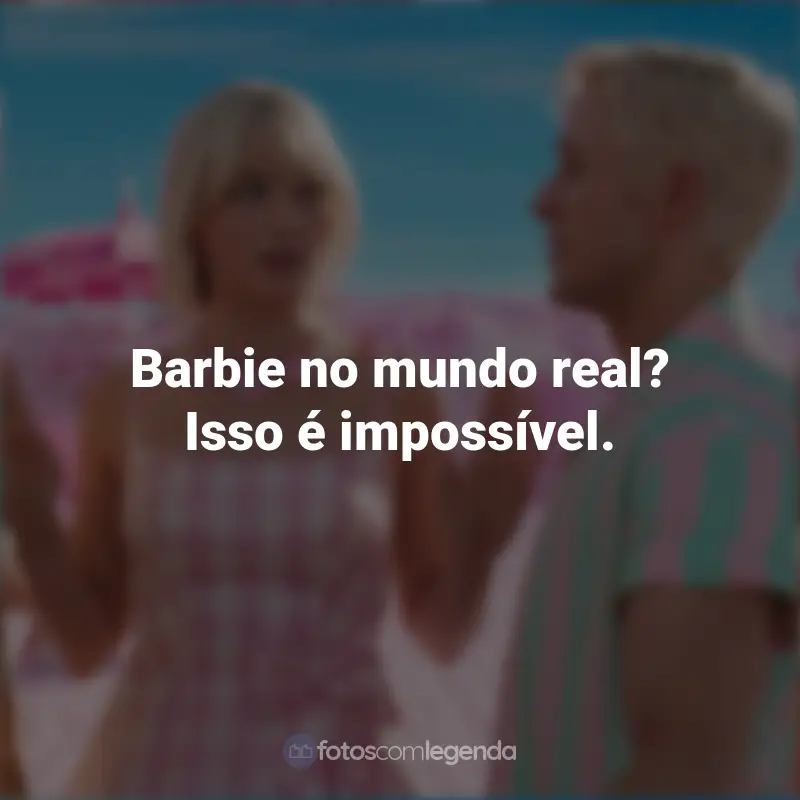 Frases do Filme Barbie (2023): Barbie no mundo real? Isso é impossível.