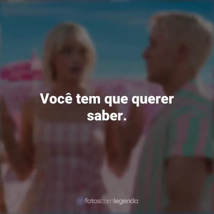 Frases do Filme Barbie (2023): Você tem que querer saber.