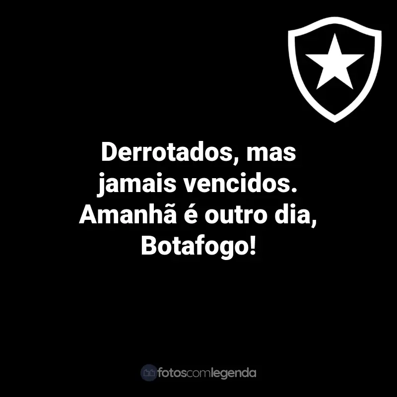 Frases do Botafogo: Derrotados, mas jamais vencidos. Amanhã é outro dia, Botafogo!