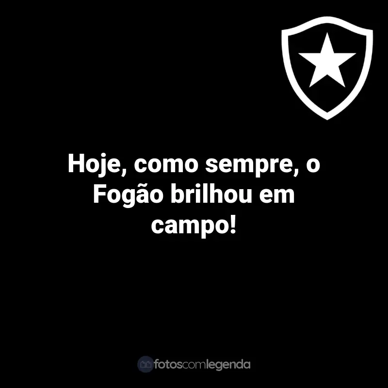 Frases do Botafogo: Hoje, como sempre, o Fogão brilhou em campo!