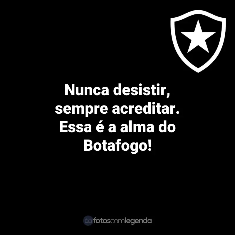 Frases do Botafogo: Nunca desistir, sempre acreditar. Essa é a alma do Botafogo!