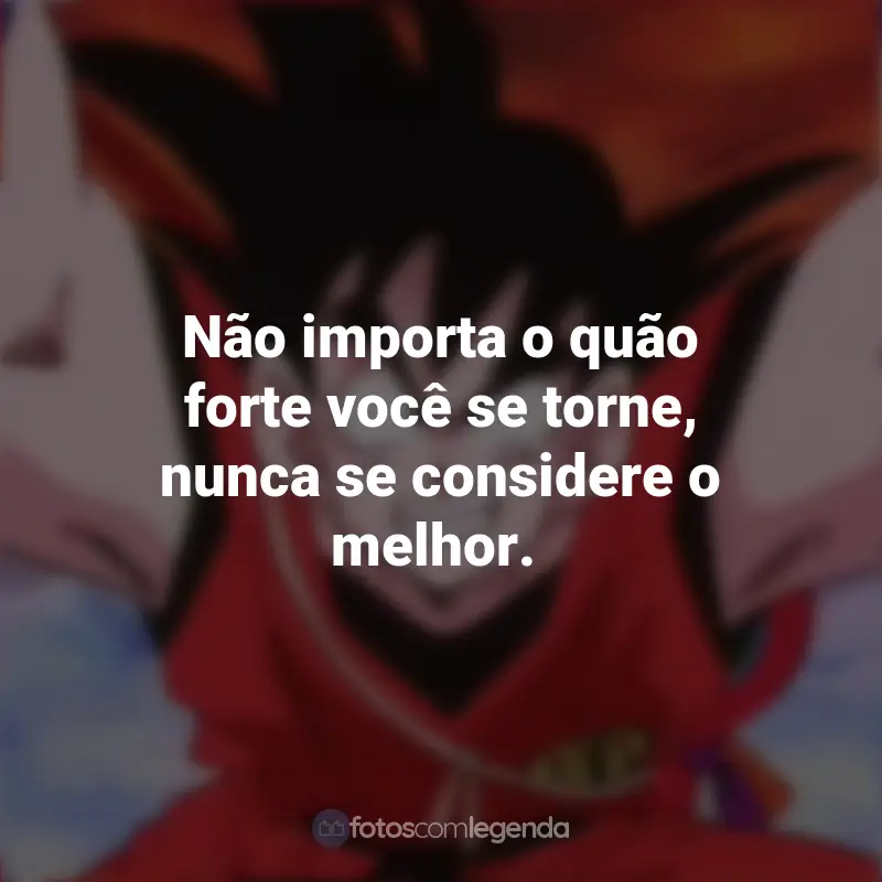 Frases da Série Dragon Ball: Não importa o quão forte você se torne, nunca se considere o melhor. - Goku.