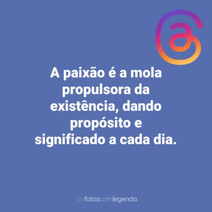 Frases para Threads: A paixão é a mola propulsora da existência, dando propósito e significado a cada dia.