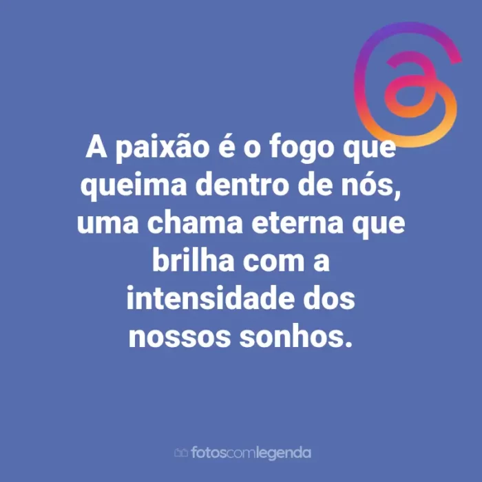 Frases para Threads: A paixão é o fogo que queima dentro de nós, uma chama eterna que brilha com a intensidade dos nossos sonhos.