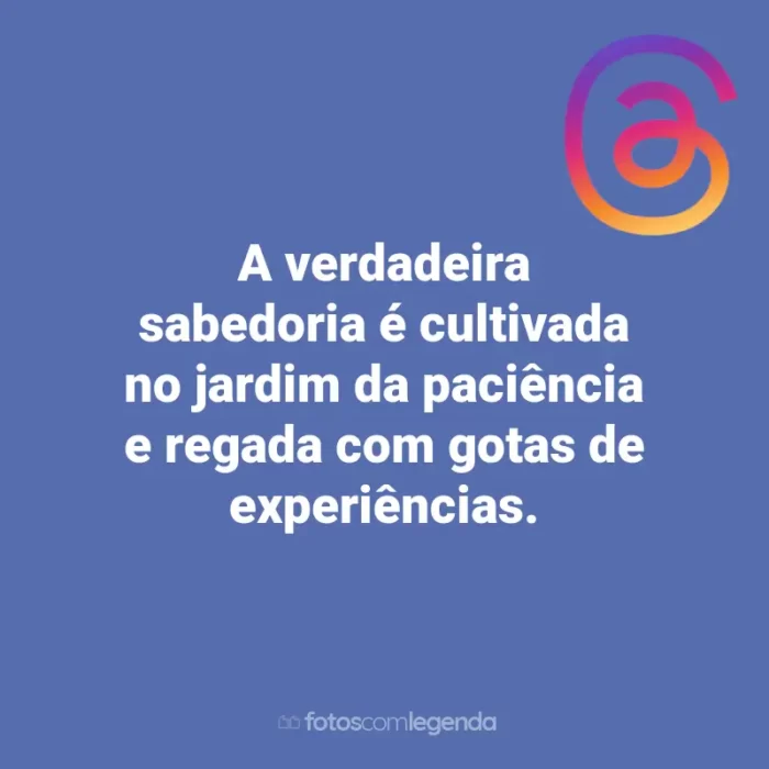 Frases para Threads: A verdadeira sabedoria é cultivada no jardim da paciência e regada com gotas de experiências.