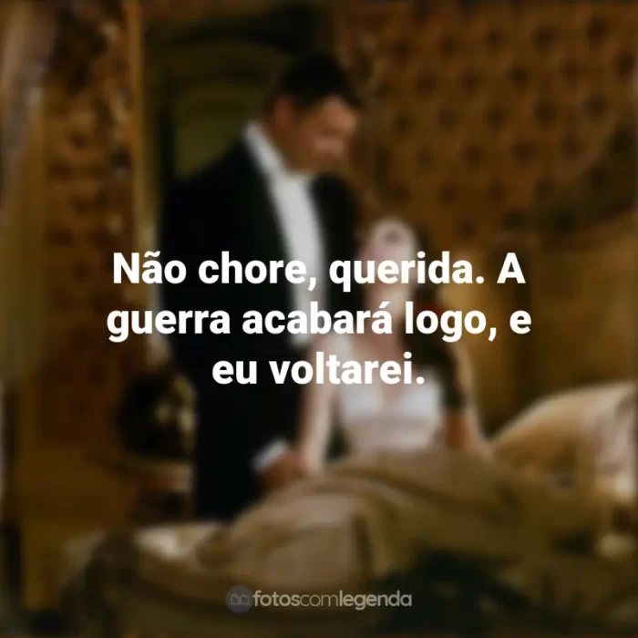 E o Vento Levou Filme Frases: Não chore, querida. A guerra acabará logo, e eu voltarei.