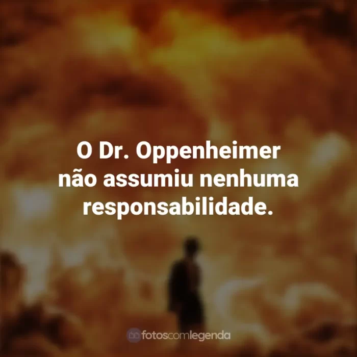 Frases do Oppenheimer Filme : O Dr. Oppenheimer não assumiu nenhuma responsabilidade.