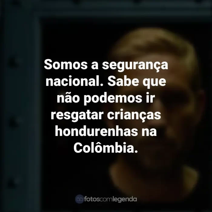 Frases inspiradoras do filme Som da Liberdade: Somos a segurança nacional. Sabe que não podemos ir resgatar crianças hondurenhas na Colômbia.