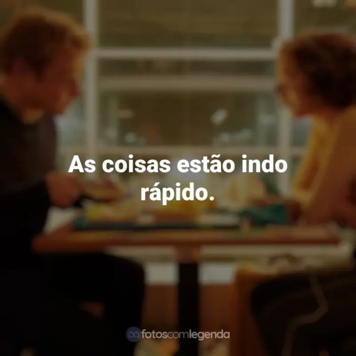 Frases do filme Amor à Primeira Vista: As coisas estão indo rápido.