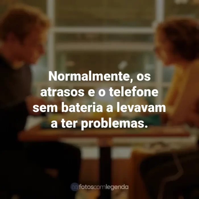 Frases inspiradoras do filme Amor à Primeira Vista: Normalmente, os atrasos e o telefone sem bateria a levavam a ter problemas.