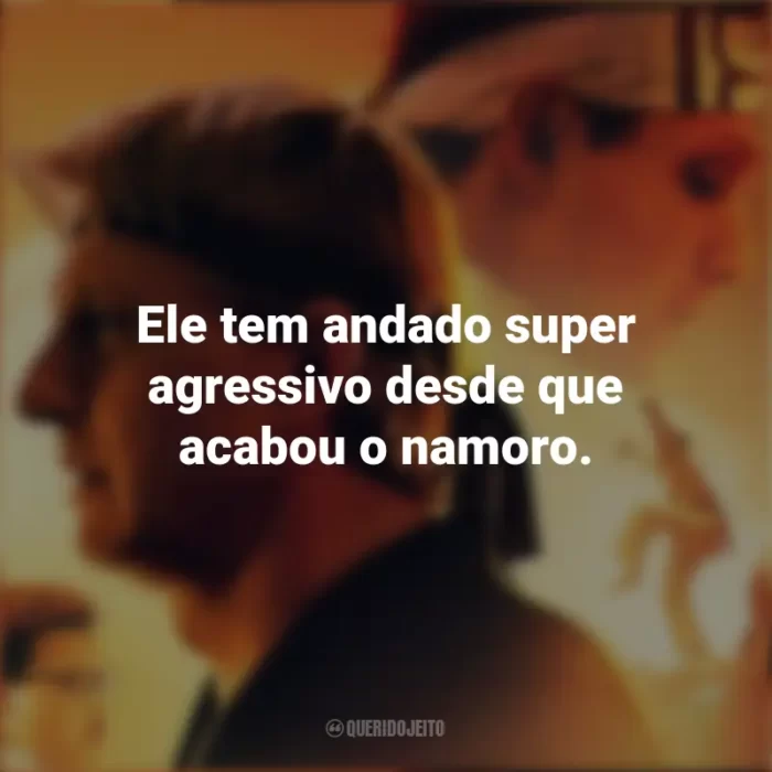 Cobra Kai frases marcantes da série: Ele tem andado super agressivo desde que acabou o namoro.