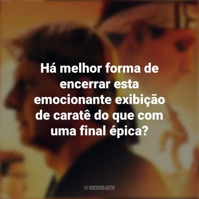 Frases Cobra Kai série: Há melhor forma de encerrar esta emocionante exibição de caratê do que com uma final épica?