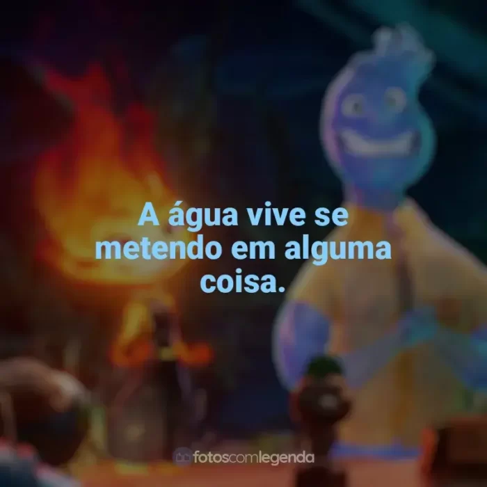 Frases de Elementos filme: A água vive se metendo em alguma coisa.