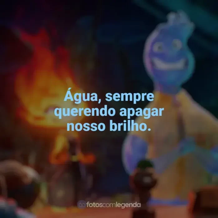 Frases de efeito do filme Elementos: Água, sempre querendo apagar nosso brilho.