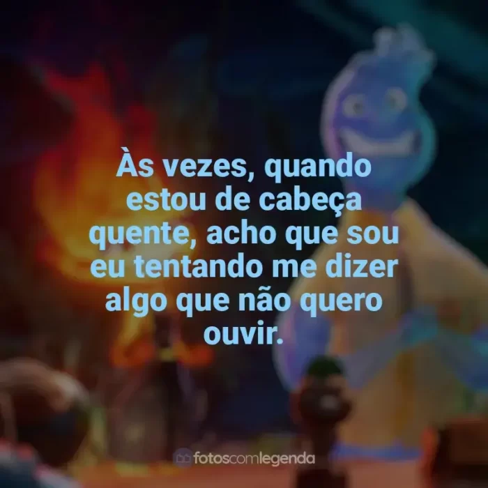 Frases do filme Elementos: Às vezes, quando estou de cabeça quente, acho que sou eu tentando me dizer algo que não quero ouvir.