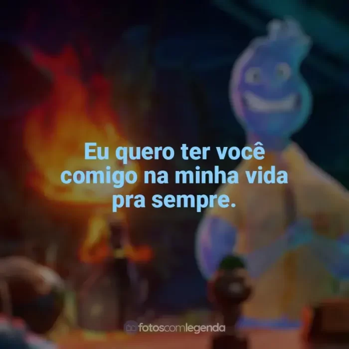 Frases de efeito do filme Elementos: Eu quero ter você comigo na minha vida pra sempre.