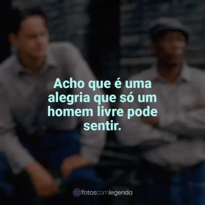 Frases do filme Um Sonho de Liberdade: Acho que é uma alegria que só um homem livre pode sentir.