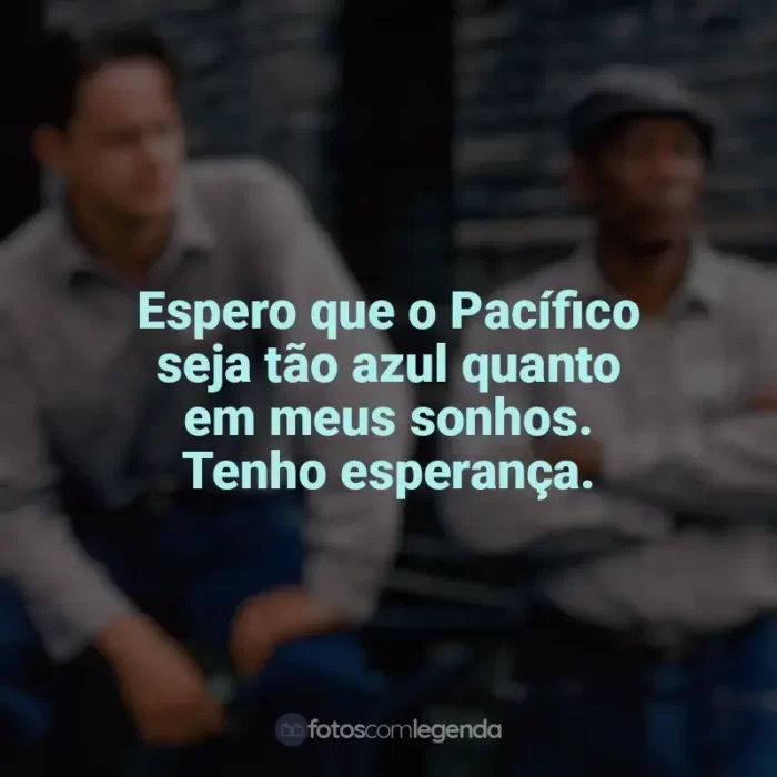 Filme Um Sonho de Liberdade frases: Espero que o Pacífico seja tão azul quanto em meus sonhos. Tenho esperança.