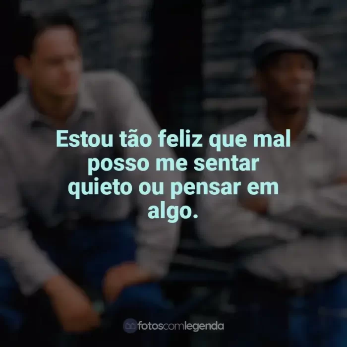 Frases do filme Um Sonho de Liberdade: Estou tão feliz que mal posso me sentar quieto ou pensar em algo.