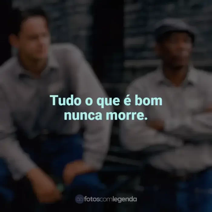 Frase final do filme Um Sonho de Liberdade: Tudo o que é bom nunca morre.