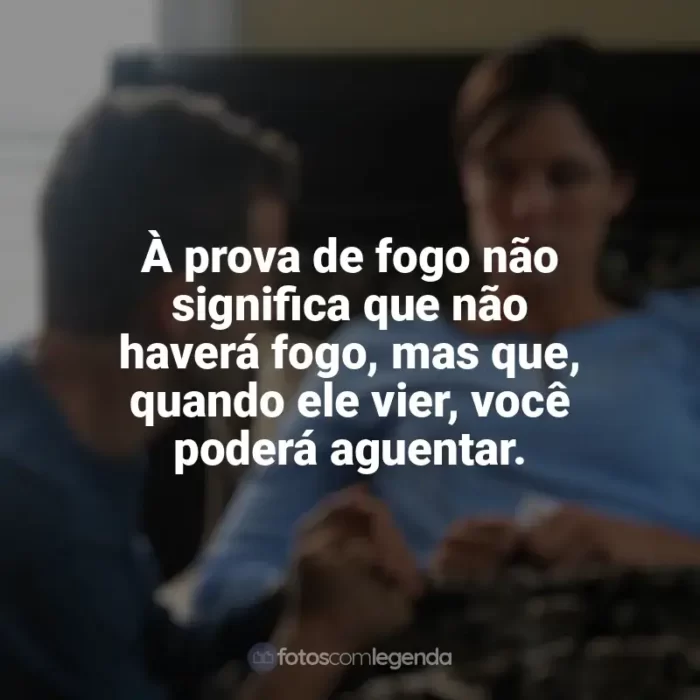 Frases do filme À Prova de Fogo: À prova de fogo não significa que não haverá fogo, mas que, quando ele vier, você poderá aguentar.