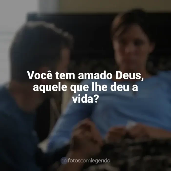 Frases do filme À Prova de Fogo: Você tem amado Deus, aquele que lhe deu a vida?