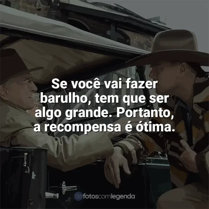 Frases de efeito do filme Assassinos da Lua das Flores: Se você vai fazer barulho, tem que ser algo grande. Portanto, a recompensa é ótima.