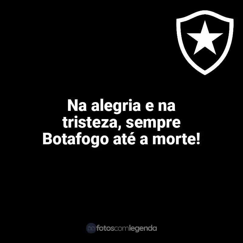 Botafogo frases time vencedor: Na alegria e na tristeza, sempre Botafogo até a morte!