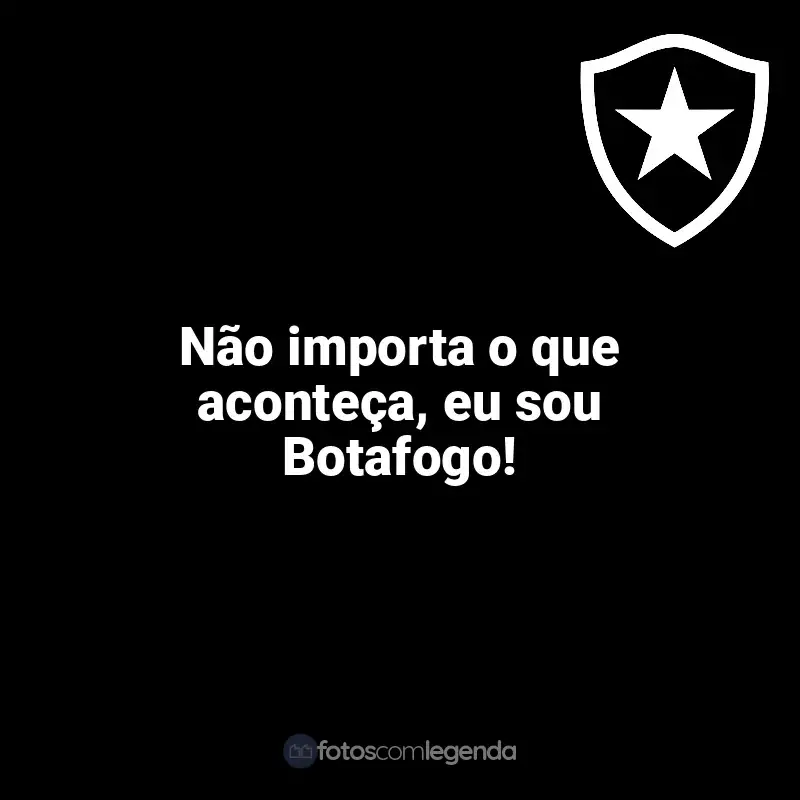 Frases para o Botafogo: Não importa o que aconteça, eu sou Botafogo!