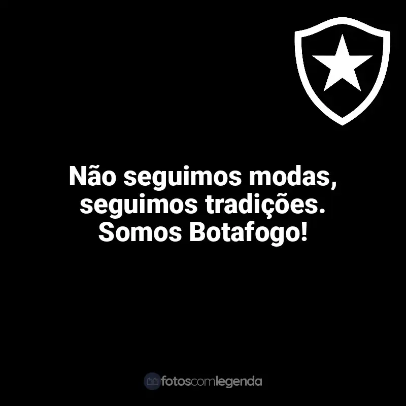 Frases do Botafogo: Não seguimos modas, seguimos tradições. Somos Botafogo!