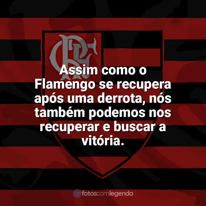 Frases para o Flamengo: Assim como o Flamengo se recupera após uma derrota, nós também podemos nos recuperar e buscar a vitória.