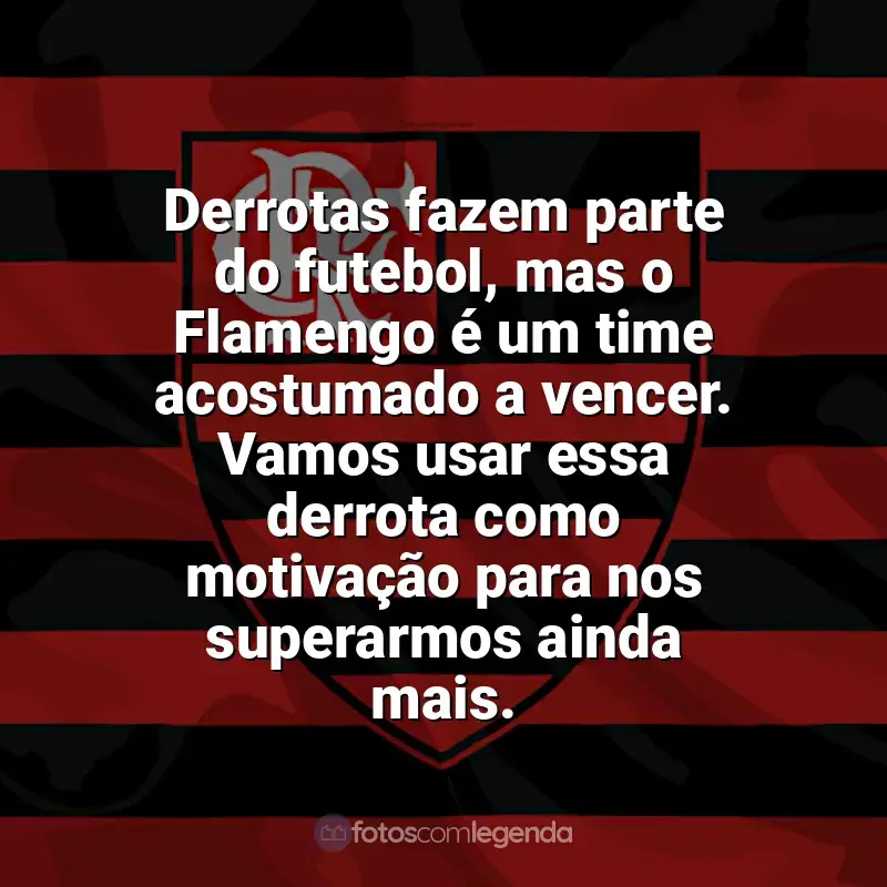Time do Flamengo frases: Derrotas fazem parte do futebol, mas o Flamengo é um time acostumado a vencer. Vamos usar essa derrota como motivação para nos superarmos ainda mais.