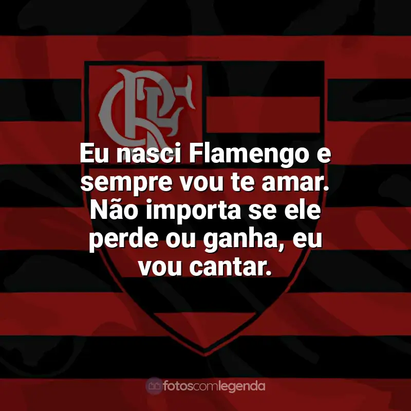 Flamengo frases time vencedor: Eu nasci Flamengo e sempre vou te amar. Não importa se ele perde ou ganha, eu vou cantar.